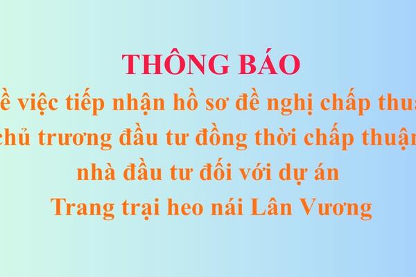 Thông báo tiếp nhận hồ sơ đề nghị chấp thuận chủ trương đầu tư đồng thời chấp thuận nhà đầu tư đối với dự án Trang trại heo nái Lân Vương